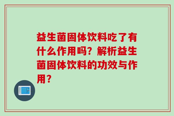 益生菌固体饮料吃了有什么作用吗?解析益生菌固体饮料的功效与作用? 益生菌固体饮料吃了有什么作用吗?解析益生菌固体饮料的功效与作用?