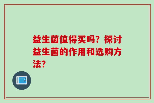 益生菌值得买吗？探讨益生菌的作用和选购方法？