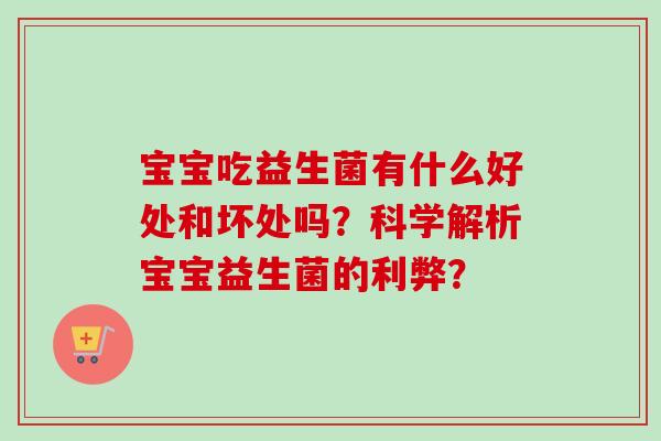 宝宝吃益生菌有什么好处和坏处吗?科学解析宝宝益生菌的利弊? 宝宝吃益生菌有什么好处和坏处吗?科学解析宝宝益生菌的利弊?