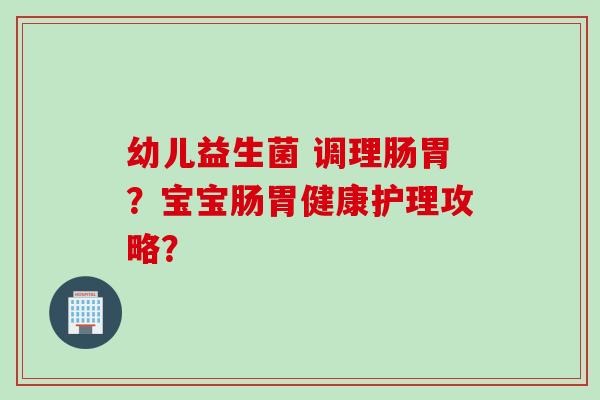 幼儿益生菌 调理肠胃？宝宝肠胃健康护理攻略？