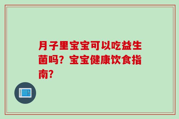 月子里宝宝可以吃益生菌吗?宝宝健康饮食指南? 月子里宝宝可以吃益生菌吗?宝宝健康饮食指南?