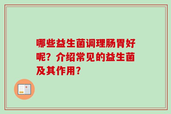 哪些益生菌调理肠胃好呢?介绍常见的益生菌及其作用? 哪些益生菌调理肠胃好呢?介绍常见的益生菌及其作用?