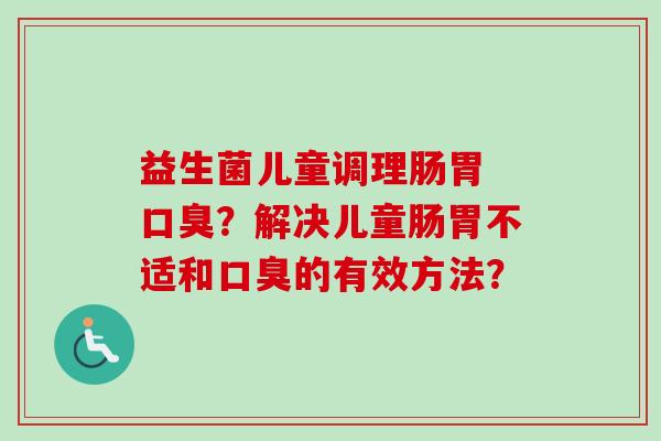 益生菌儿童调理肠胃 ?解决儿童肠胃不适和的有效方法? 益生菌儿童调理肠胃 ?解决儿童肠胃不适和的有效方法?
