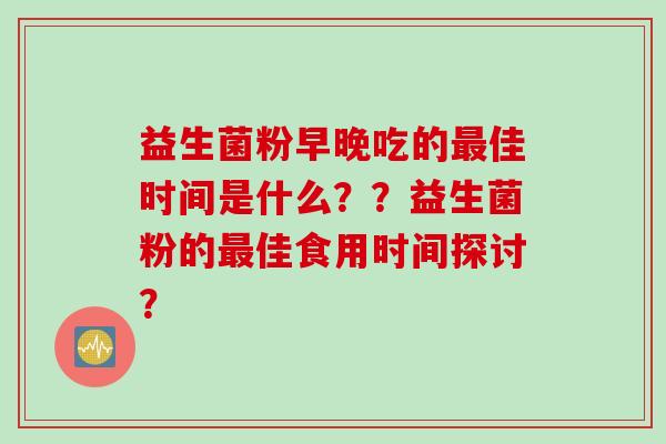 益生菌粉早晚吃的佳时间是什么？？益生菌粉的佳食用时间探讨？