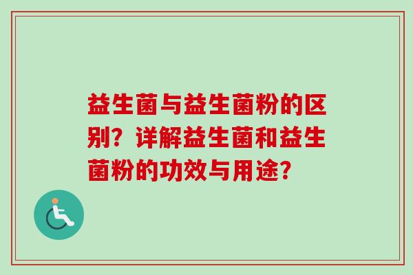 益生菌与益生菌粉的区别？详解益生菌和益生菌粉的功效与用途？