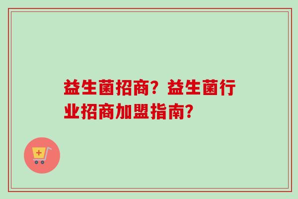 益生菌招商？益生菌行业招商加盟指南？