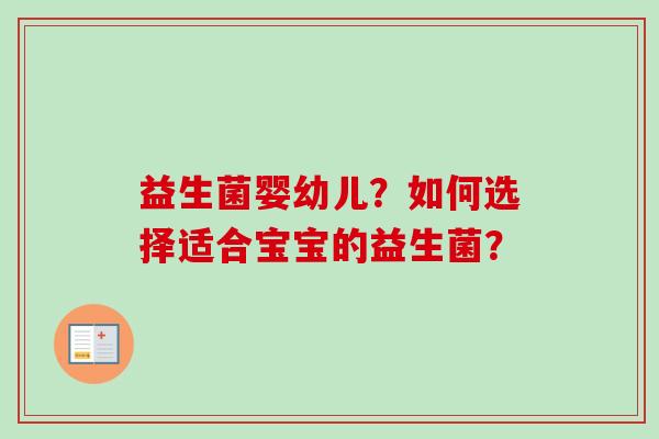 益生菌婴幼儿?如何选择适合宝宝的益生菌? 益生菌婴幼儿?如何选择适合宝宝的益生菌?