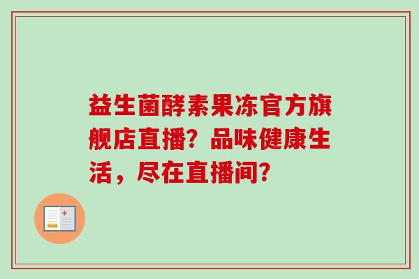 益生菌酵素果冻官方旗舰店直播?品味健康生活,尽在直播间? 益生菌酵素果冻官方旗舰店直播?品味健康生活,尽在直播间?