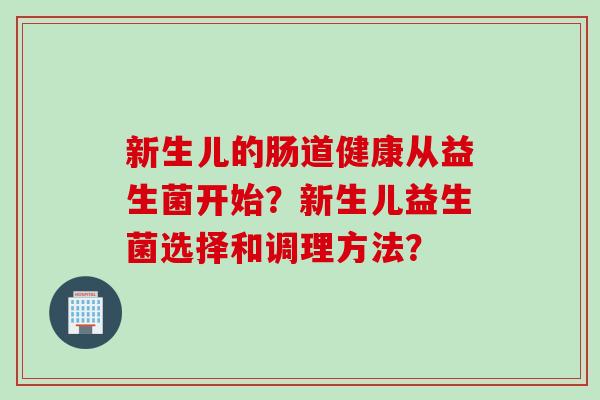 新生儿的肠道健康从益生菌开始？新生儿益生菌选择和调理方法？