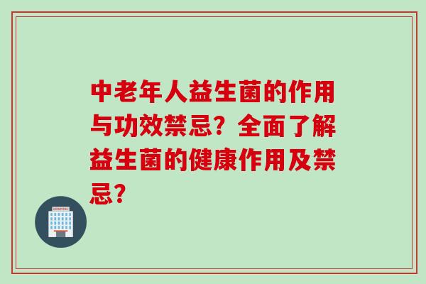 中老年人益生菌的作用与功效禁忌？全面了解益生菌的健康作用及禁忌？