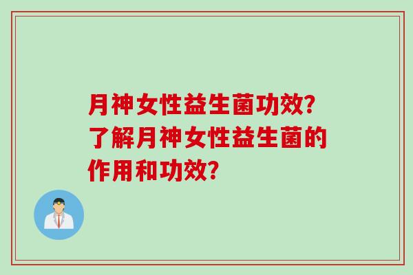 月神女性益生菌功效？了解月神女性益生菌的作用和功效？