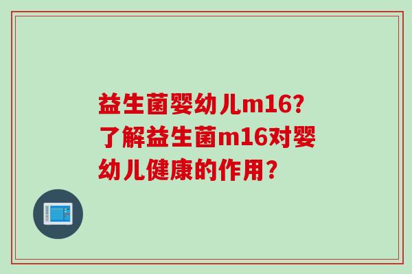 益生菌婴幼儿m16？了解益生菌m16对婴幼儿健康的作用？