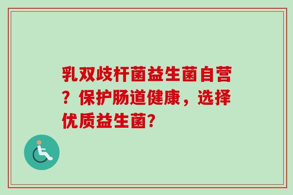 乳双歧杆菌益生菌自营？保护肠道健康，选择优质益生菌？