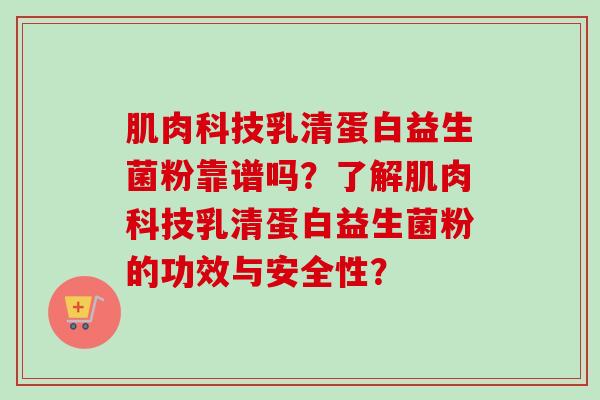 肌肉科技乳清蛋白益生菌粉靠谱吗?了解肌肉科技乳清蛋白益生菌粉的功效与安全性? 肌肉科技乳清蛋白益生菌粉靠谱吗?了解肌肉科技乳清蛋白益生菌粉的功效与安全性?