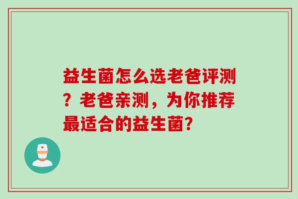 益生菌怎么选老爸评测?老爸亲测,为你推荐适合的益生菌? 益生菌怎么选老爸评测?老爸亲测,为你推荐适合的益生菌?