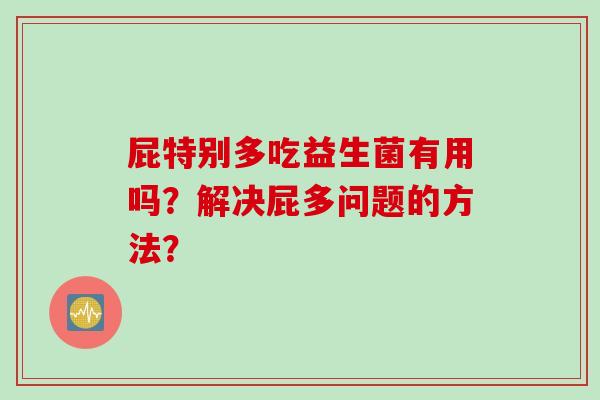 屁特别多吃益生菌有用吗?解决屁多问题的方法? 屁特别多吃益生菌有用吗?解决屁多问题的方法?