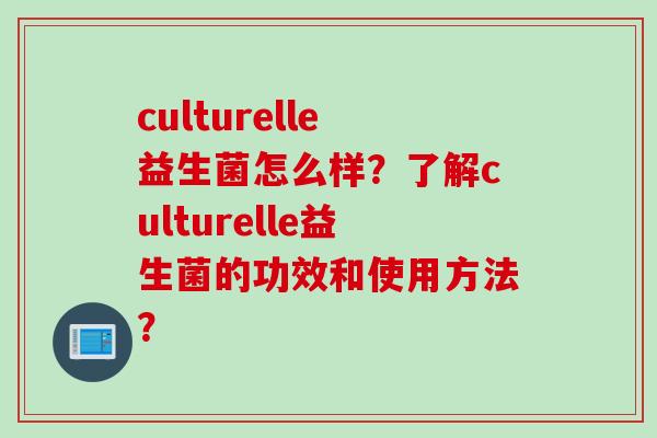 culturelle益生菌怎么样？了解culturelle益生菌的功效和使用方法？