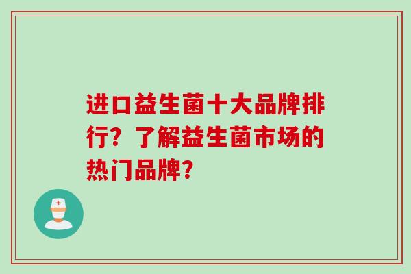 进口益生菌十大品牌排行？了解益生菌市场的热门品牌？