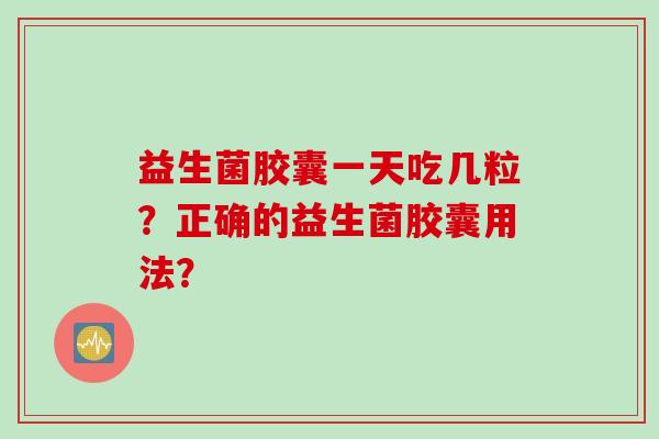 益生菌胶囊一天吃几粒?正确的益生菌胶囊用法? 益生菌胶囊一天吃几粒?正确的益生菌胶囊用法?