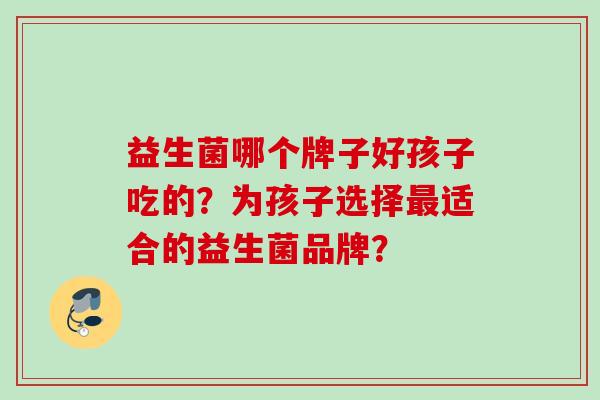 益生菌哪个牌子好孩子吃的？为孩子选择最适合的益生菌品牌？