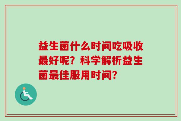益生菌什么时间吃吸收最好呢？科学解析益生菌最佳服用时间？