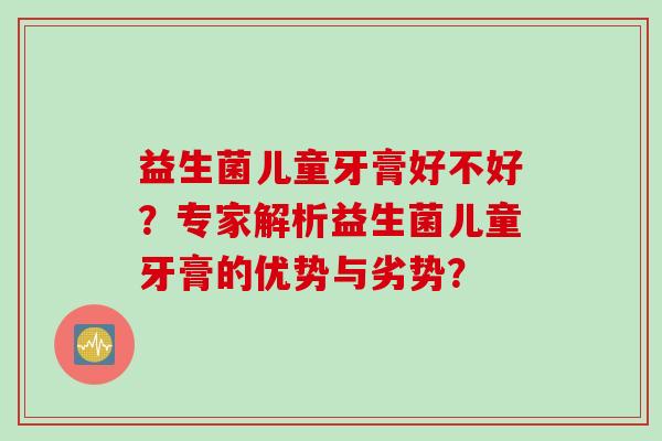 益生菌儿童牙膏好不好？专家解析益生菌儿童牙膏的优势与劣势？