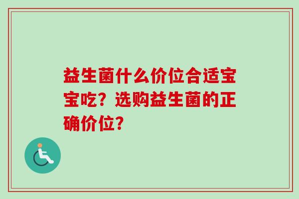 益生菌什么价位合适宝宝吃?选购益生菌的正确价位? 益生菌什么价位合适宝宝吃?选购益生菌的正确价位?