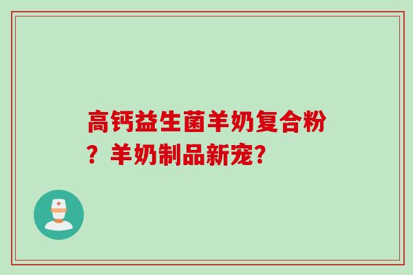 高钙益生菌羊奶复合粉？羊奶制品新宠？
