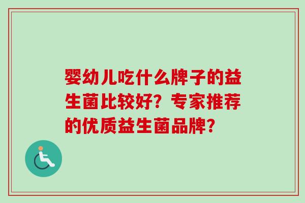 婴幼儿吃什么牌子的益生菌比较好?专家推荐的优质益生菌品牌? 婴幼儿吃什么牌子的益生菌比较好?专家推荐的优质益生菌品牌?