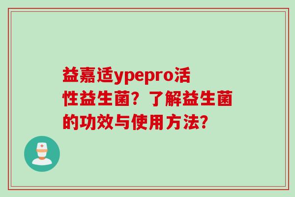 益嘉适ypepro活性益生菌？了解益生菌的功效与使用方法？