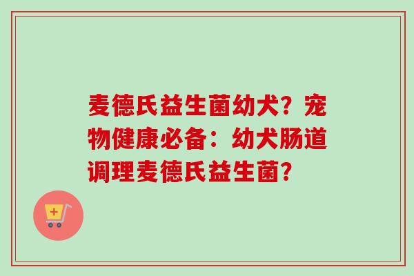 麦德氏益生菌幼犬?宠物健康必备:幼犬肠道调理麦德氏益生菌? 麦德氏益生菌幼犬?宠物健康必备:幼犬肠道调理麦德氏益生菌?