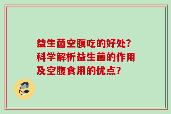 益生菌空腹吃的好处?科学解析益生菌的作用及空腹食用的优点? 益生菌空腹吃的好处?科学解析益生菌的作用及空腹食用的优点?
