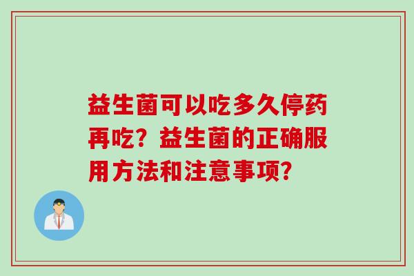 益生菌可以吃多久停药再吃？益生菌的正确服用方法和注意事项？