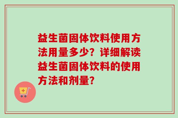益生菌固体饮料使用方法用量多少？详细解读益生菌固体饮料的使用方法和剂量？