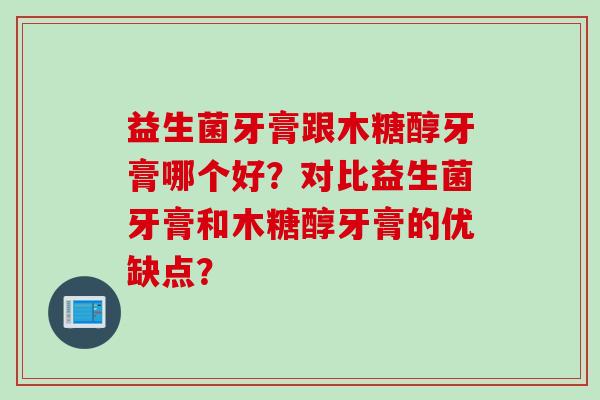 益生菌牙膏跟木糖醇牙膏哪个好?对比益生菌牙膏和木糖醇牙膏的优缺点? 益生菌牙膏跟木糖醇牙膏哪个好?对比益生菌牙膏和木糖醇牙膏的优缺点?