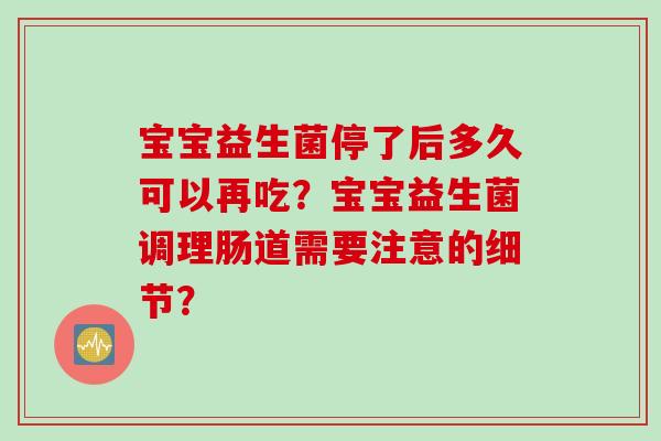 宝宝益生菌停了后多久可以再吃？宝宝益生菌调理肠道需要注意的细节？