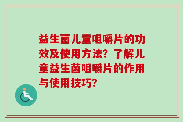 益生菌儿童咀嚼片的功效及使用方法？了解儿童益生菌咀嚼片的作用与使用技巧？