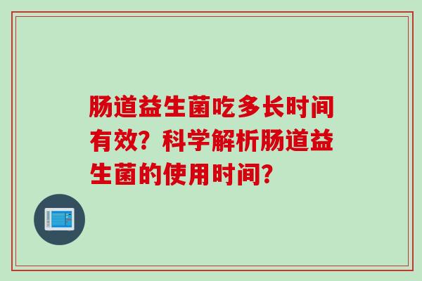 肠道益生菌吃多长时间有效？科学解析肠道益生菌的使用时间？
