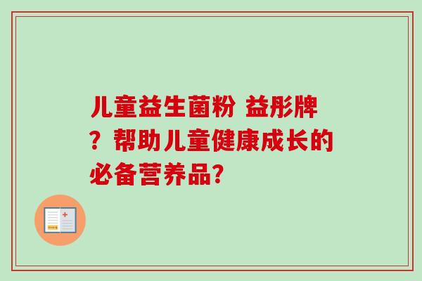 儿童益生菌粉 益彤牌？帮助儿童健康成长的必备营养品？