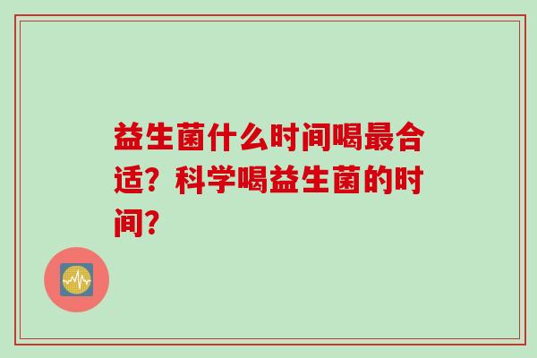 益生菌什么时间喝合适？科学喝益生菌的时间？