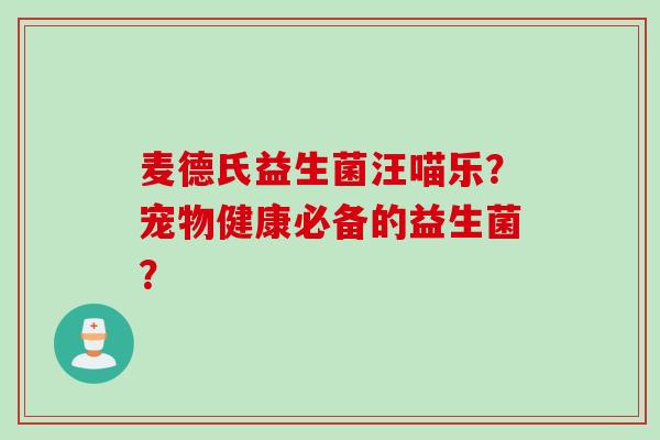 麦德氏益生菌汪喵乐?宠物健康必备的益生菌? 麦德氏益生菌汪喵乐?宠物健康必备的益生菌?