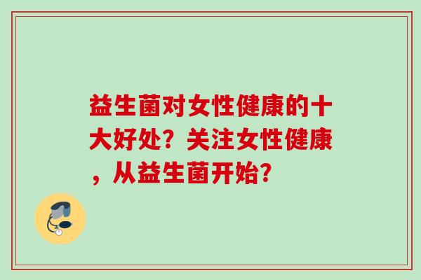 益生菌对女性健康的十大好处?关注女性健康,从益生菌开始? 益生菌对女性健康的十大好处?关注女性健康,从益生菌开始?