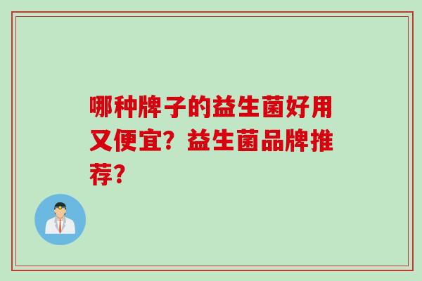 哪种牌子的益生菌好用又便宜？益生菌品牌推荐？