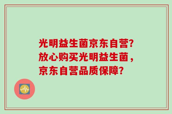光明益生菌京东自营?放心购买光明益生菌,京东自营品质保障? 光明益生菌京东自营?放心购买光明益生菌,京东自营品质保障?