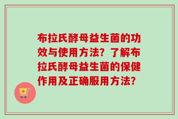 布拉氏酵母益生菌的功效与使用方法?了解布拉氏酵母益生菌的保健作用及正确服用方法? 布拉氏酵母益生菌的功效与使用方法?了解布拉氏酵母益生菌的保健作用及正确服用方法?