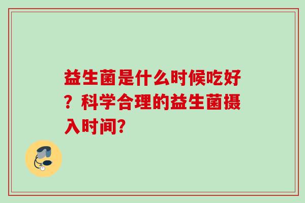 益生菌是什么时候吃好？科学合理的益生菌摄入时间？