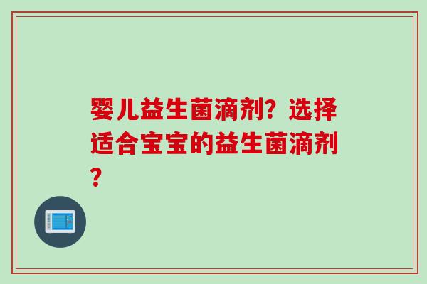 婴儿益生菌滴剂？选择适合宝宝的益生菌滴剂？