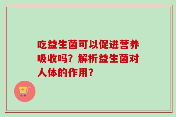 吃益生菌可以促进营养吸收吗?解析益生菌对人体的作用? 吃益生菌可以促进营养吸收吗?解析益生菌对人体的作用?