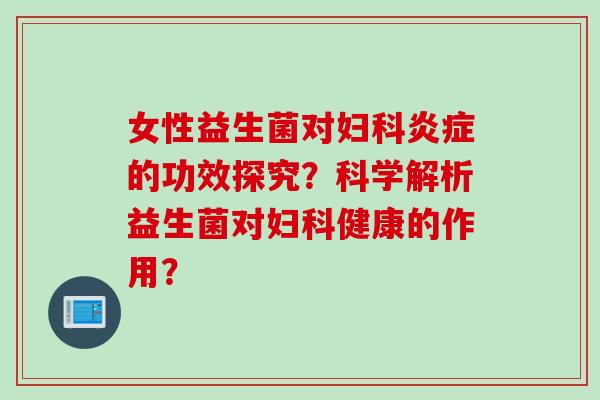 女性益生菌对的功效探究?科学解析益生菌对健康的作用? 女性益生菌对的功效探究?科学解析益生菌对健康的作用?