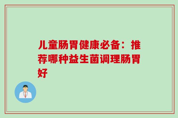 儿童肠胃健康必备：推荐哪种益生菌调理肠胃好